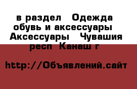  в раздел : Одежда, обувь и аксессуары » Аксессуары . Чувашия респ.,Канаш г.